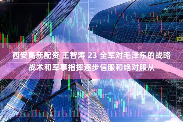 西安高新配资 王智涛 23 全军对毛泽东的战略战术和军事指挥逐步信服和绝对服从