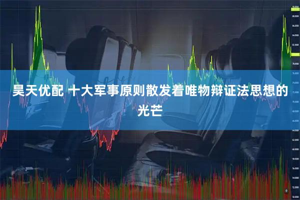 昊天优配 十大军事原则散发着唯物辩证法思想的光芒