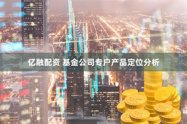 亿融配资 基金公司专户产品定位分析