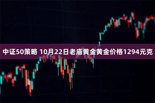 中证50策略 10月22日老庙黄金黄金价格1294元克