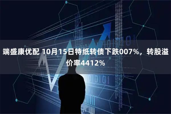 端盛康优配 10月15日特纸转债下跌007%，转股溢价率4412%