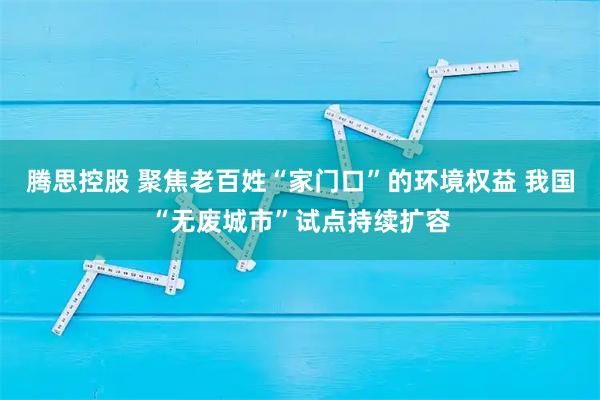 腾思控股 聚焦老百姓“家门口”的环境权益 我国“无废城市”试点持续扩容