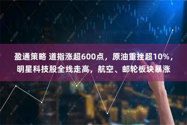 盈通策略 道指涨超600点，原油重挫超10%，明星科技股全线走高，航空、邮轮板块暴涨