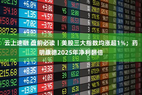 云上速融 盘前必读丨美股三大指数均涨超1%；药明康德2025年净利翻倍