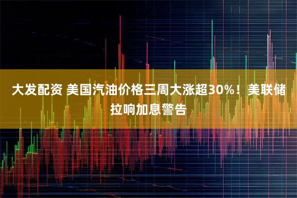 大发配资 美国汽油价格三周大涨超30%！美联储拉响加息警告