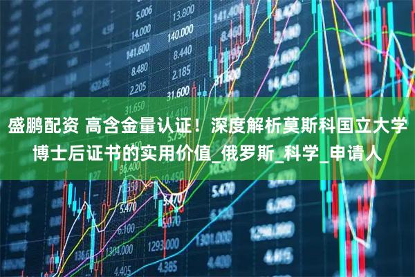 盛鹏配资 高含金量认证!深度解析莫斯科国立大学博士后证书的实用价值_俄罗斯_科学_申请人