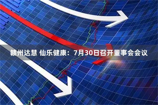 赣州达慧 仙乐健康:7月30日召开董事会会议