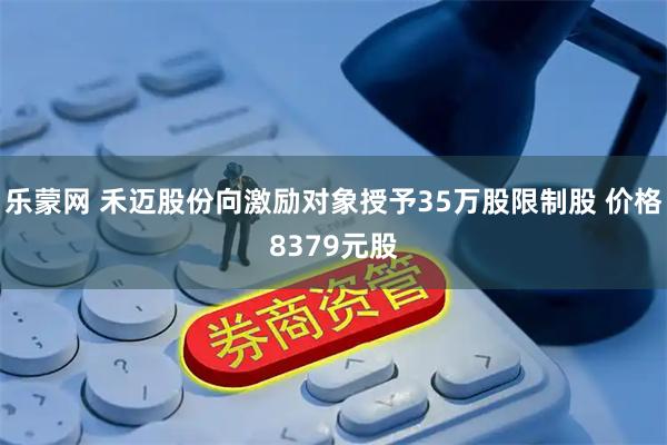 乐蒙网 禾迈股份向激励对象授予35万股限制股 价格8379元股