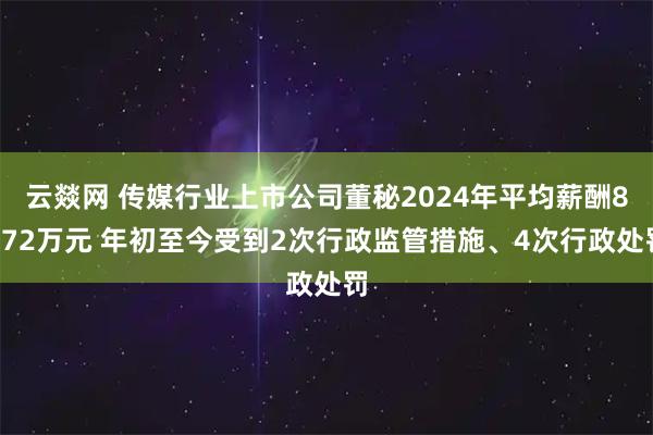 云燚网 传媒行业上市公司董秘2024年平均薪酬8872万元 年初至今受到2次行政监管措施、4次行政处罚