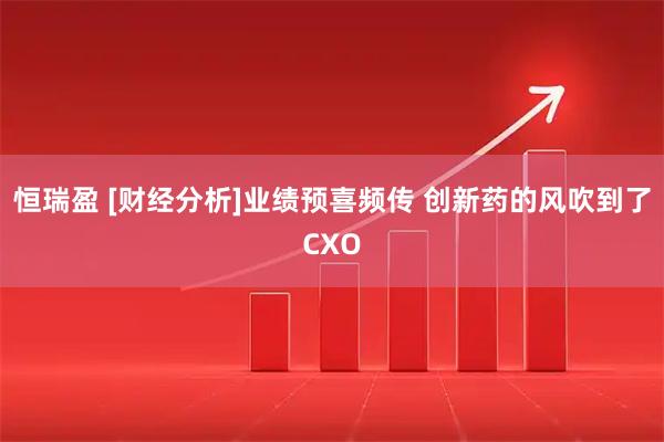 恒瑞盈 [财经分析]业绩预喜频传 创新药的风吹到了CXO