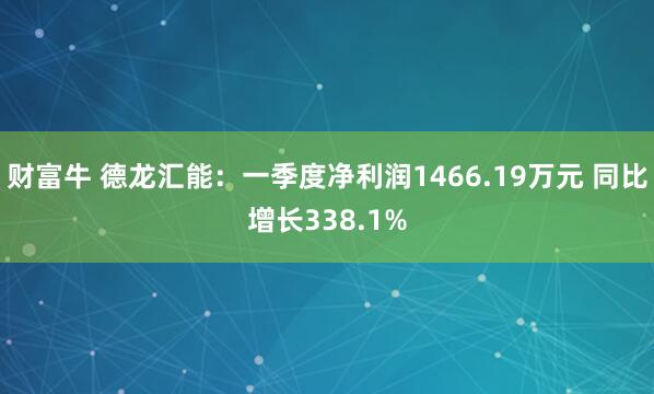 财富牛 德龙汇能：一季度净利润1466.19万元 同比增长338.1%