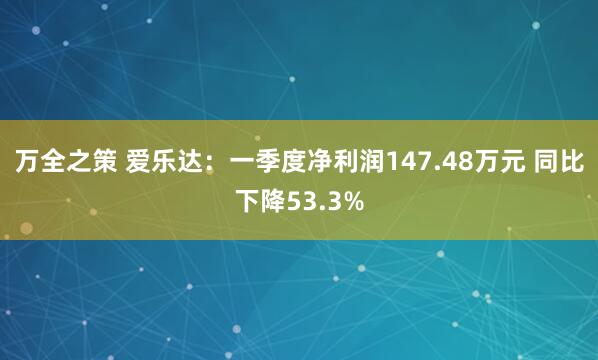 万全之策 爱乐达：一季度净利润147.48万元 同比下降53.3%