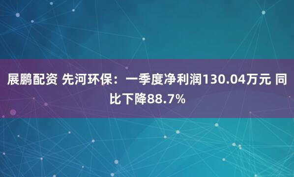 展鹏配资 先河环保：一季度净利润130.04万元 同比下降88.7%