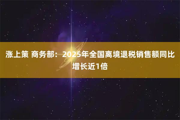 涨上策 商务部:2025年全国离境退税销售额同比增长近1倍