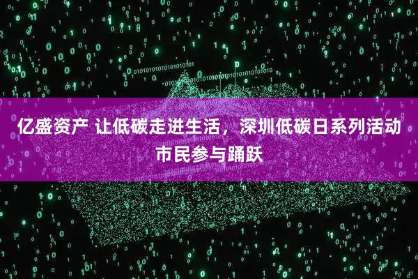 亿盛资产 让低碳走进生活,深圳低碳日系列活动市民参与踊跃