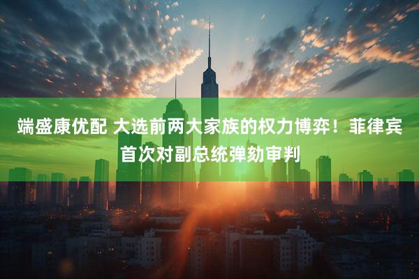 端盛康优配 大选前两大家族的权力博弈!菲律宾首次对副总统弹劾审判