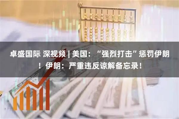 卓盛国际 深视频 | 美国:“强烈打击”惩罚伊朗!伊朗:严重违反谅解备忘录!
