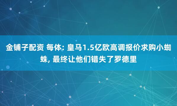 金铺子配资 每体: 皇马1.5亿欧高调报价求购小蜘蛛, 最终让他们错失了罗德里