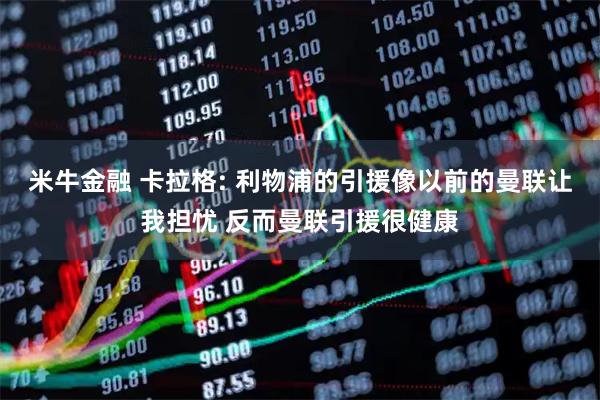 米牛金融 卡拉格: 利物浦的引援像以前的曼联让我担忧 反而曼联引援很健康