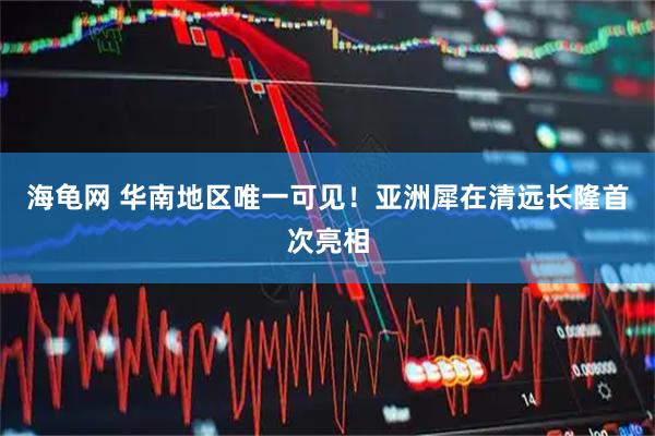 海龟网 华南地区唯一可见！亚洲犀在清远长隆首次亮相