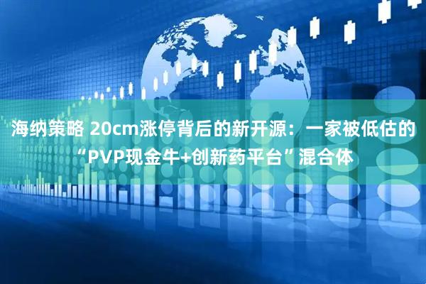 海纳策略 20cm涨停背后的新开源：一家被低估的“PVP现金牛+创新药平台”混合体