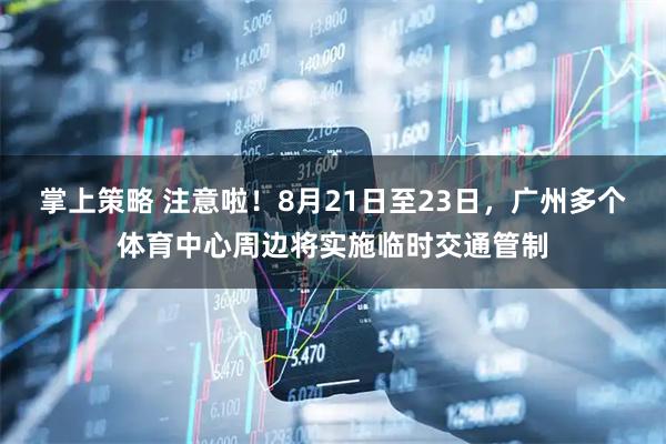 掌上策略 注意啦！8月21日至23日，广州多个体育中心周边将实施临时交通管制