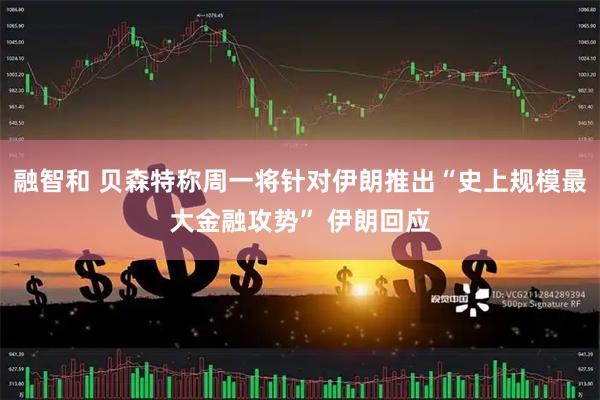 融智和 贝森特称周一将针对伊朗推出“史上规模最大金融攻势” 伊朗回应