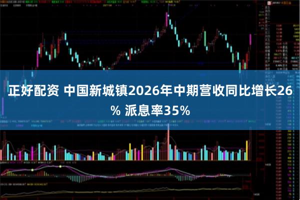 正好配资 中国新城镇2026年中期营收同比增长26% 派息率35%