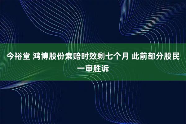 今裕堂 鸿博股份索赔时效剩七个月 此前部分股民一审胜诉