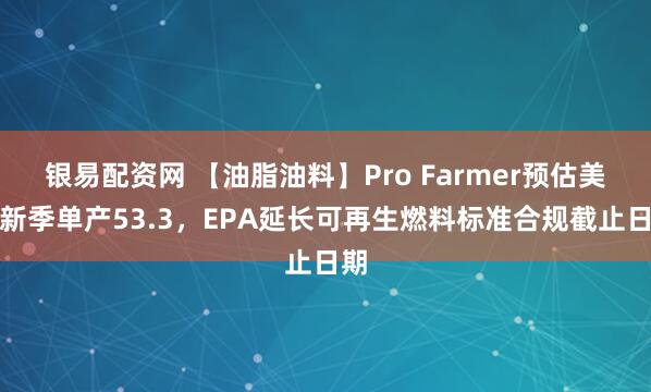 银易配资网 【油脂油料】Pro Farmer预估美豆新季单产53.3，EPA延长可再生燃料标准合规截止日期