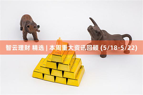 智云理财 精选 | 本周重大资讯回顾 (5/18-5/22)